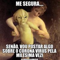 ME SEGURA....SENÃO, VOU POSTAR ALGO SOBRE O CORONA VÍRUS PELA MILÉSIMA VEZ!