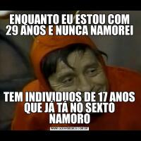 ENQUANTO EU ESTOU COM 29 ANOS E NUNCA NAMOREITEM INDIVIDUOS DE 17 ANOS QUE JÁ TÁ NO SEXTO NAMORO