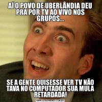 AÍ O POVO DE UBERLÂNDIA DEU PRA POR TV AO VIVO NOS GRUPOS...SE A GENTE QUISESSE VER TV NÃO TAVA NO COMPUTADOR SUA MULA RETARDADA!