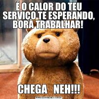 É O CALOR DO TEU SERVIÇO TE ESPERANDO, BORA TRABALHAR! CHEGA   NEH!!!