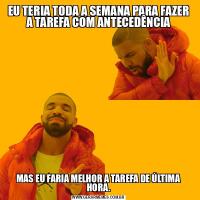 EU TERIA TODA A SEMANA PARA FAZER A TAREFA COM ANTECEDÊNCIAMAS EU FARIA MELHOR A TAREFA DE ÚLTIMA HORA.