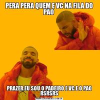 PERA PERA QUEM E VC NA FILA DO PAO PRAZER EU SOU O PADEIRO E VC E O PAO RSRSRS