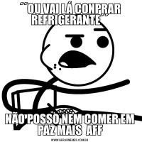 ´´OU VAI LÁ CONPRAR REFRIGERANTE´´NÃO POSSO NEM COMER EM PAZ MAIS  AFF