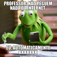 PROFESSOR: NÃO PEGUEM NADA DA INTERNET EU: AUTOMATICAMENTE KKKKKKK