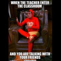 WHEN THE TEACHER ENTER THE CLASSROOM AND YOU ARE TALKING WITH YOUR FRIENDS