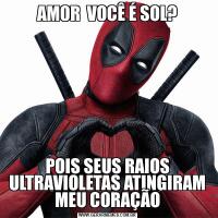 AMOR  VOCÊ É SOL?POIS SEUS RAIOS ULTRAVIOLETAS ATINGIRAM MEU CORAÇÃO