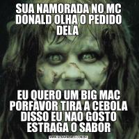SUA NAMORADA NO MC DONALD OLHA O PEDIDO DELA EU QUERO UM BIG MAC PORFAVOR TIRA A CEBOLA DISSO EU NAO GOSTO ESTRAGA O SABOR