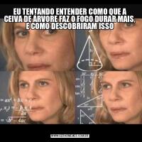 EU TENTANDO ENTENDER COMO QUE A CEIVA DE ÁRVORE FAZ O FOGO DURAR MAIS, E COMO DESCOBRIRAM ISSO