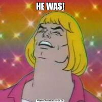 HE WAS!