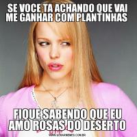 SE VOCE TA ACHANDO QUE VAI ME GANHAR COM PLANTINHAS FIQUE SABENDO QUE EU AMO ROSAS DO DESERTO