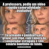 A professora, pediu um vídeo rápido como atividade avaliativa.Eu armando a gambiarra pra gravar sem tripé, com câmera do computador estragada e sem cenário bonitinho de fundo.