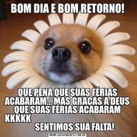 BOM DIA E BOM RETORNO!QUE PENA QUE SUAS FÉRIAS ACABARAM... MAS GRAÇAS A DEUS QUE SUAS FÉRIAS ACABARAM KKKKK                                                              
         SENTIMOS SUA FALTA!