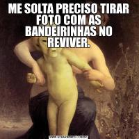 ME SOLTA PRECISO TIRAR FOTO COM AS BANDEIRINHAS NO REVIVER.