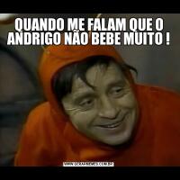 QUANDO ME FALAM QUE O ANDRIGO NÃO BEBE MUITO !