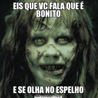 EIS QUE VC FALA QUE É BONITOE SE OLHA NO ESPELHO