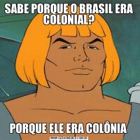 SABE PORQUE O BRASIL ERA COLONIAL?PORQUE ELE ERA COLÔNIA 