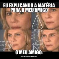 EU EXPLICANDO A MATÉRIA PARA O MEU AMIGOO MEU AMIGO: