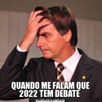 QUANDO ME FALAM QUE 2022 TEM DEBATE 