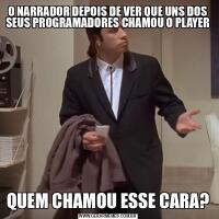 O NARRADOR DEPOIS DE VER QUE UNS DOS SEUS PROGRAMADORES CHAMOU O PLAYERQUEM CHAMOU ESSE CARA?