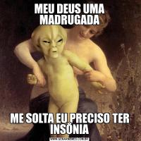 MEU DEUS UMA MADRUGADAME SOLTA EU PRECISO TER INSÔNIA