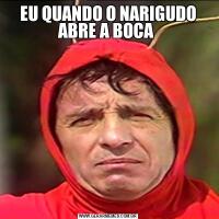 EU QUANDO O NARIGUDO ABRE A BOCA 