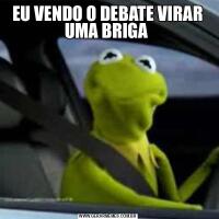 EU VENDO O DEBATE VIRAR UMA BRIGA 
