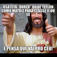 USA FITA “DUREX” OU DE TEFLON COMO MATRIZ PARA CLASSE II OU III
E PENSA QUE VAI PRO CÉU!