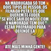 NA MADRUGADA SÓ TEM DOIS TIPOS DE PESSOA: OS FILHA DA PUTA E OS QUE QUEREM TE FUDER.
SE VOCÊ SAIR DE NOITE COM A NAMORADA, TEM QUE ESTAR PREPARADO PARA DEFENDÊ-LAATÉ MAIS MINHA GENTE!