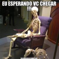 EU ESPERANDO VC CHEGAR !!!