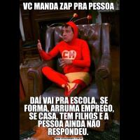 VC MANDA ZAP PRA PESSOADAÍ VAI PRA ESCOLA,  SE FORMA, ARRUMA EMPREGO, SE CASA, TEM FILHOS E A PESSOA AINDA NÃO RESPONDEU. 