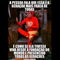 A PESSOA FALA QUE ESSA É A GERAÇÃO MAIS FRACA DE TODASÉ COMO SE ELA TIVESSE VIVA DESDE A FUNDAÇÃO DO MUNDO E PRESENCIOU TODAS AS GERAÇÕES