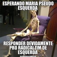 ESPERANDO MARIA PSEUDO ESQUERDA RESPONDER DEVIDAMENTE PRO RADICALZIM DE ESQUERDA 