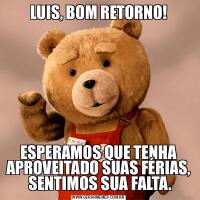 LUIS, BOM RETORNO!ESPERAMOS QUE TENHA APROVEITADO SUAS FÉRIAS,  SENTIMOS SUA FALTA.