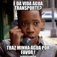 É DA VIDA ÁGUA TRANSPORTE?TRAZ MINHA ÁGUA POR FAVOR !