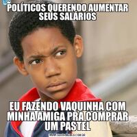POLÍTICOS QUERENDO AUMENTAR SEUS SALÁRIOSEU FAZENDO VAQUINHA COM MINHA AMIGA PRA COMPRAR UM PASTEL