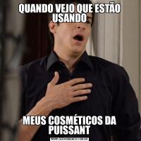 QUANDO VEJO QUE ESTÃO USANDOMEUS COSMÉTICOS DA PUISSANT