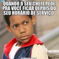 QUANDO O SEU CHEFE PEDE PRA VOCÊ FICAR DEPOIS DO SEU HORÁRIO DE SERVIÇO 