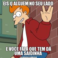 EIS Q ALGUÉM NO SEU LADO E VOCE FALA QUE TEM DÁ UMA SAIDINHA 