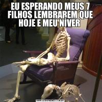 EU ESPERANDO MEUS 7 FILHOS LEMBRAREM QUE HOJE E MEU NÍVER 