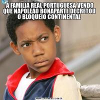  A FAMILIA REAL PORTUGUESA VENDO QUE NAPOLEAO BONAPARTE DECRETOU  O BLOQUEIO CONTINENTAL 