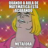 QUANDO A AULA DE MATEMÁTICA ESTA ACABANDOMETÁFORA 