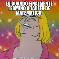 EU QUANDO FINALMENTE TERMINO A TAREFA DE MATEMÁTICA 