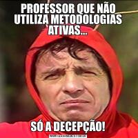 PROFESSOR QUE NÃO UTILIZA METODOLOGIAS ATIVAS...SÓ A DECEPÇÃO!