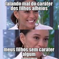 falando mal do caráter dos filhos alheiosmeus filhos sem caráter algum