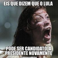 EIS QUE DIZEM QUE O LULA PODE SER CANDIDATO  A PRESIDENTE NOVAMENTE