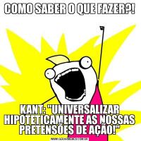 COMO SABER O QUE FAZER?!KANT: "UNIVERSALIZAR HIPOTETICAMENTE AS NOSSAS PRETENSÕES DE AÇÃO!"