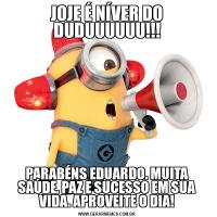 JOJE É NÍVER DO DUDUUUUUU!!!PARABÉNS EDUARDO. MUITA SAÚDE, PAZ E SUCESSO EM SUA VIDA. APROVEITE O DIA!