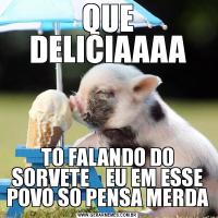 QUE DELICIAAAATO FALANDO DO SORVETE    EU EM ESSE POVO SO PENSA MERDA