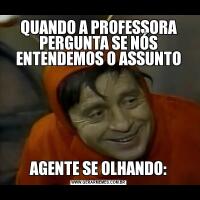 QUANDO A PROFESSORA PERGUNTA SE NÓS ENTENDEMOS O ASSUNTOAGENTE SE OLHANDO: