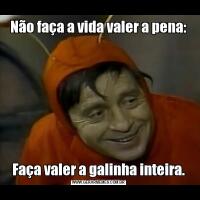 Não faça a vida valer a pena:Faça valer a galinha inteira.